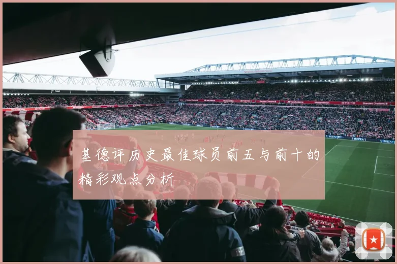 基德评历史最佳球员前五与前十的精彩观点分析