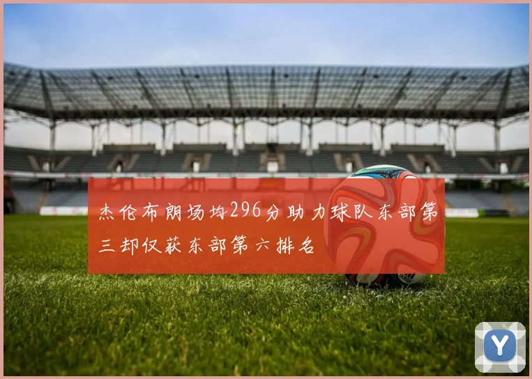 杰伦布朗场均296分助力球队东部第三却仅获东部第六排名