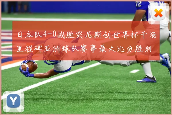 日本队4-0战胜突尼斯创世界杯千场里程碑亚洲球队赛事最大比分胜利