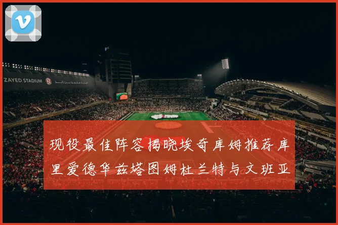 现役最佳阵容揭晓埃奇库姆推荐库里爱德华兹塔图姆杜兰特与文班亚马