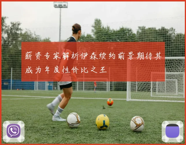 薪资专家解析伊森续约前景期待其成为年度性价比之王