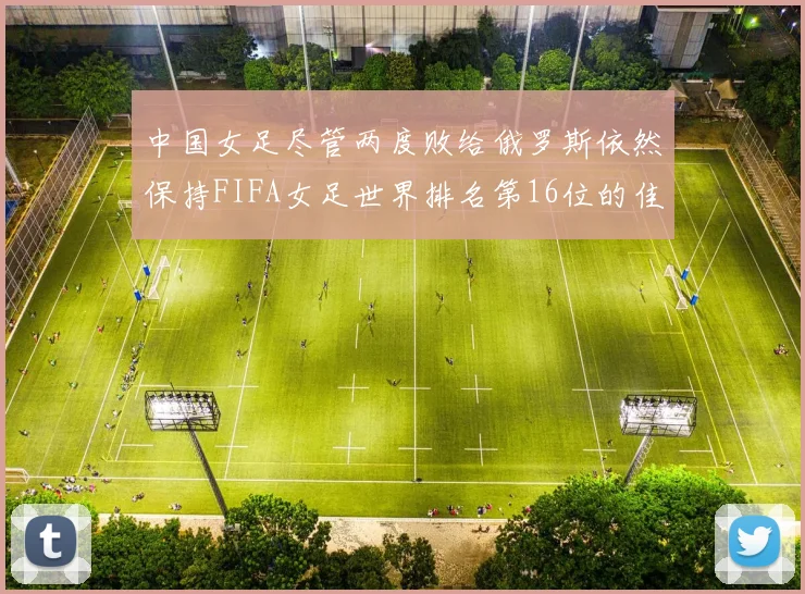 中国女足尽管两度败给俄罗斯依然保持FIFA女足世界排名第16位的佳绩