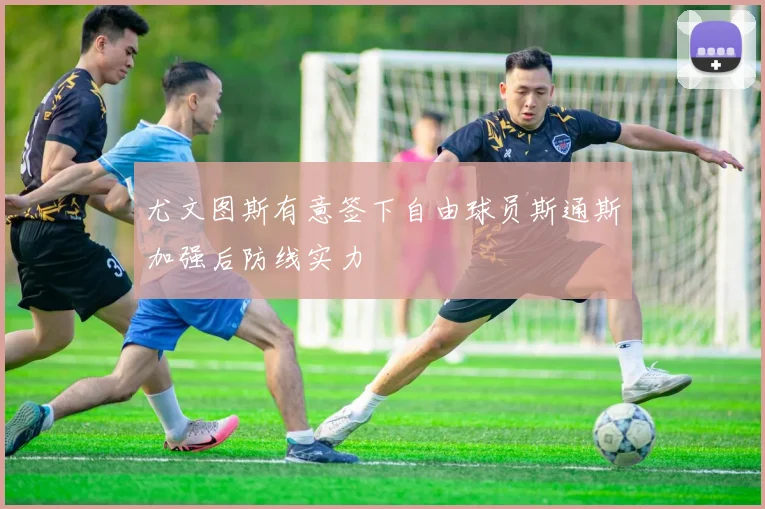尤文图斯有意签下自由球员斯通斯加强后防线实力