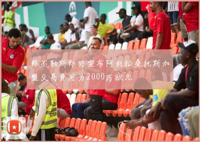 那不勒斯即将宣布阿利松桑托斯加盟交易费用为2000万欧元
