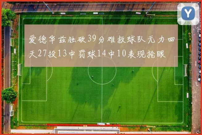 爱德华兹独砍39分难救球队无力回天27投13中罚球14中10表现抢眼
