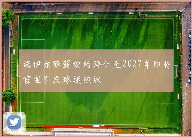 诺伊尔降薪续约拜仁至2027年即将官宣引发球迷热议