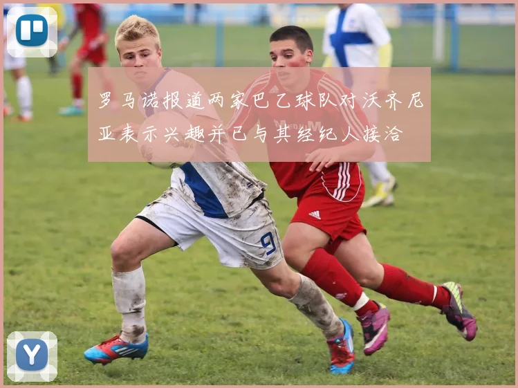 罗马诺报道两家巴乙球队对沃齐尼亚表示兴趣并已与其经纪人接洽