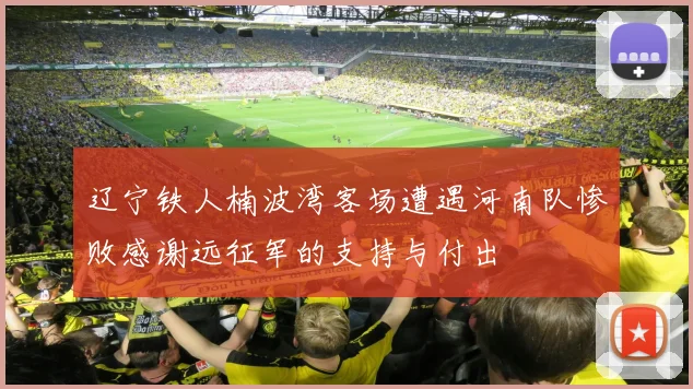 辽宁铁人楠波湾客场遭遇河南队惨败感谢远征军的支持与付出