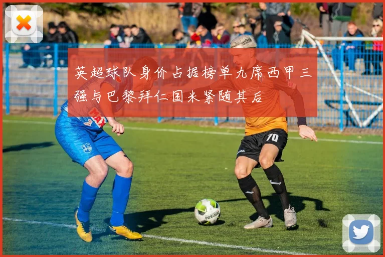 英超球队身价占据榜单九席西甲三强与巴黎拜仁国米紧随其后