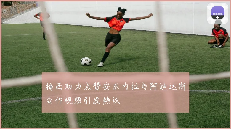 梅西助力点赞安东内拉与阿迪达斯合作视频引发热议