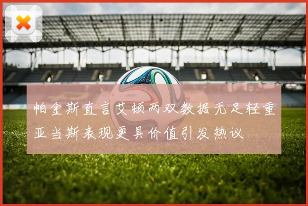 帕金斯直言艾顿两双数据无足轻重亚当斯表现更具价值引发热议