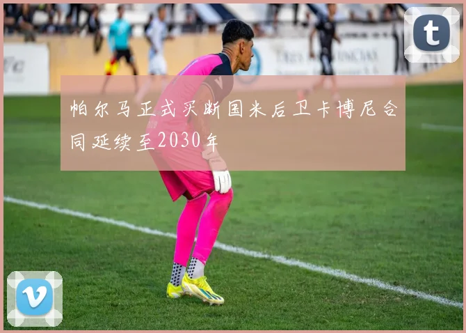 帕尔马正式买断国米后卫卡博尼合同延续至2030年