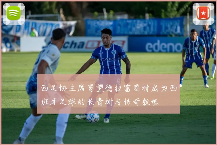 西足协主席寄望德拉富恩特成为西班牙足球的长青树与传奇教练