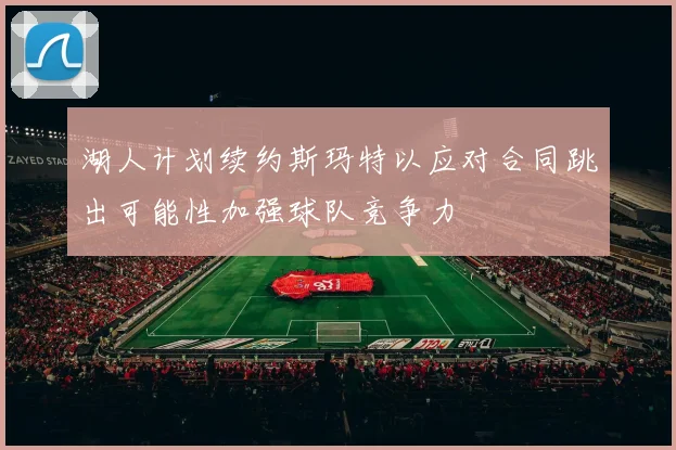 湖人计划续约斯玛特以应对合同跳出可能性加强球队竞争力