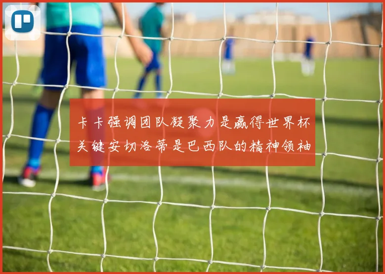 卡卡强调团队凝聚力是赢得世界杯关键安切洛蒂是巴西队的精神领袖