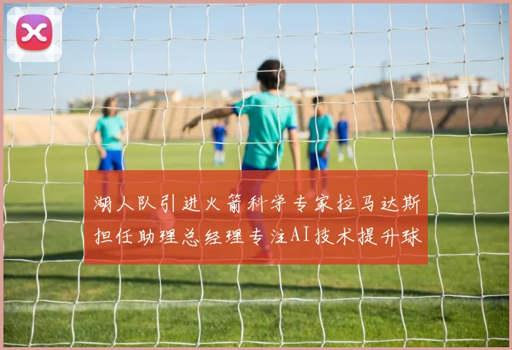 湖人队引进火箭科学专家拉马达斯担任助理总经理专注AI技术提升球队竞争力