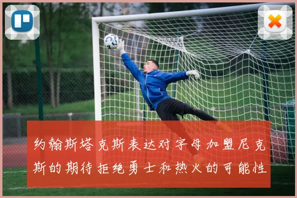 约翰斯塔克斯表达对字母加盟尼克斯的期待拒绝勇士和热火的可能性