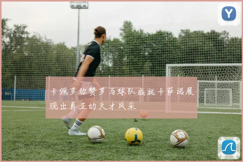 卡佩罗称赞罗马球队成就卡萨诺展现出真正的天才风采