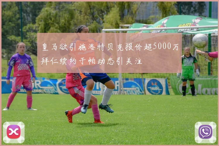 皇马欲引施洛特贝克报价超5000万拜仁续约于帕动态引关注