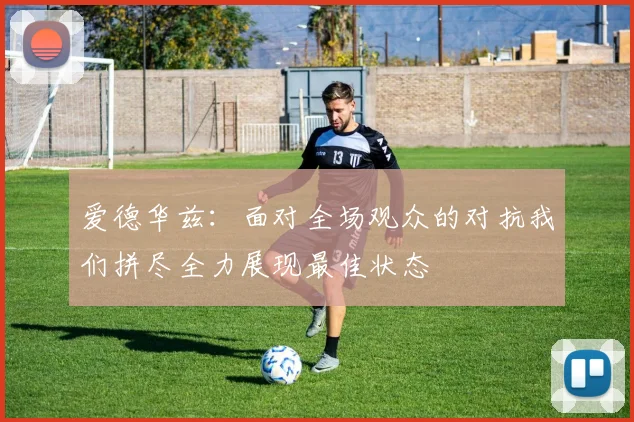 爱德华兹：面对全场观众的对抗我们拼尽全力展现最佳状态