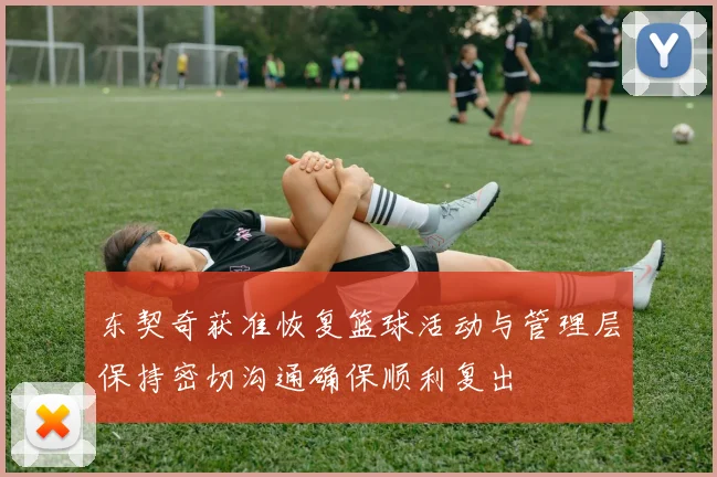 东契奇获准恢复篮球活动与管理层保持密切沟通确保顺利复出