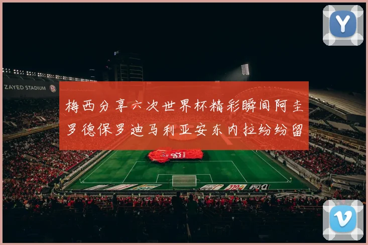 梅西分享六次世界杯精彩瞬间阿圭罗德保罗迪马利亚安东内拉纷纷留言评论
