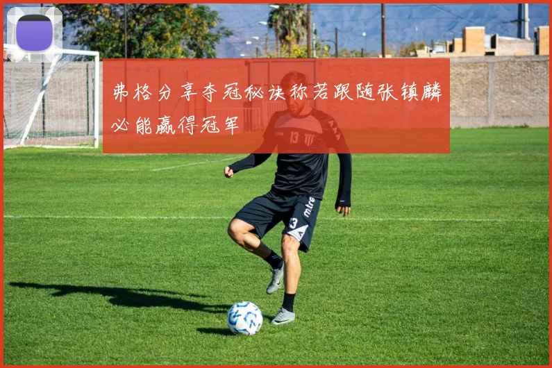 弗格分享夺冠秘诀称若跟随张镇麟必能赢得冠军