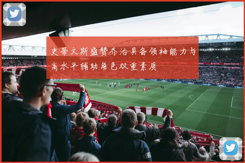 史蒂文斯盛赞乔治具备领袖能力与高水平辅助角色双重素质