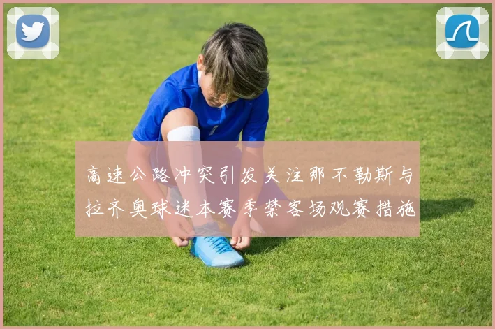 高速公路冲突引发关注那不勒斯与拉齐奥球迷本赛季禁客场观赛措施出台