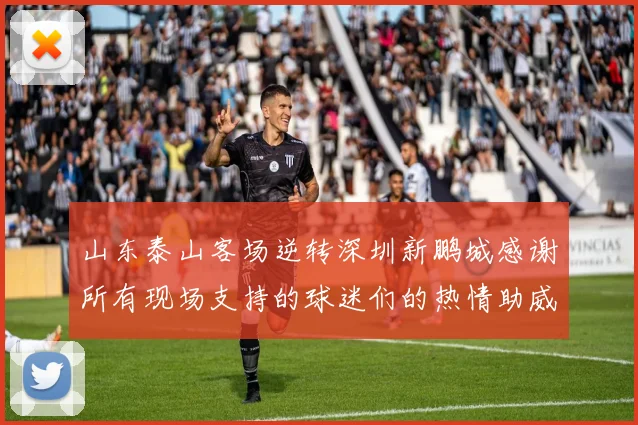 山东泰山客场逆转深圳新鹏城感谢所有现场支持的球迷们的热情助威