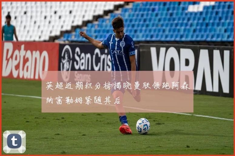 英超近期积分榜揭晓曼联领跑阿森纳富勒姆紧随其后