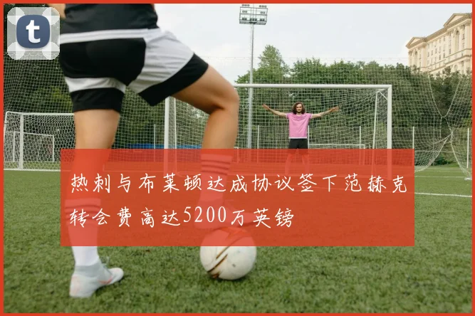 热刺与布莱顿达成协议签下范赫克转会费高达5200万英镑