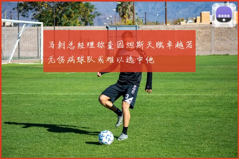 马刺总经理称奎因坦斯天赋卓越若无伤病球队或难以选中他