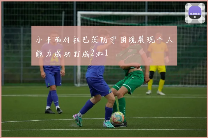 小卡面对祖巴茨防守困境展现个人能力成功打成2加1