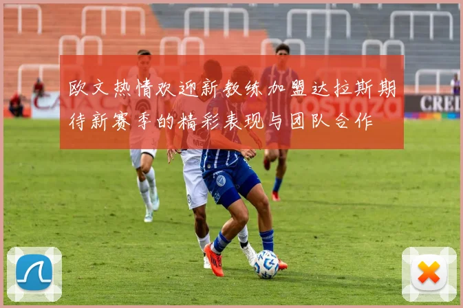 欧文热情欢迎新教练加盟达拉斯期待新赛季的精彩表现与团队合作