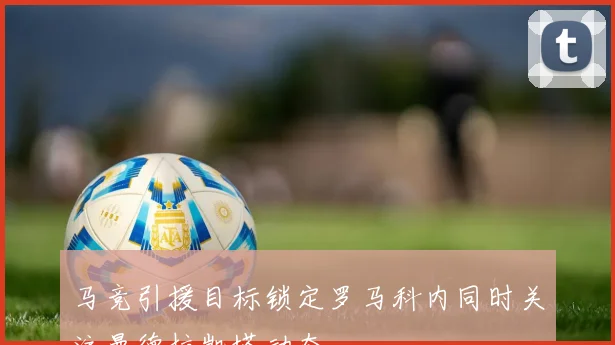 马竞引援目标锁定罗马科内同时关注曼德拉凯塔动态